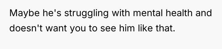 Maybe he's struggling with mental health and doesn't want you...