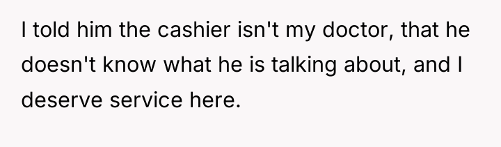 I told him the cashier isn't my doctor, that he...