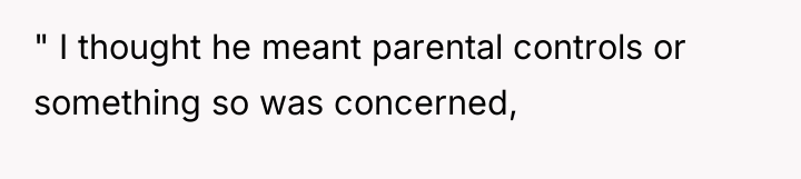 " I thought he meant parental controls or something so...