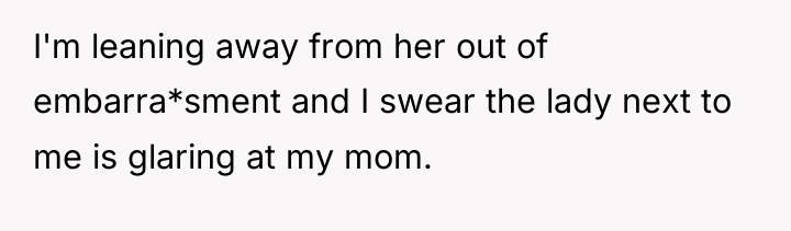 I'm leaning away from her out of embarra*sment and I...