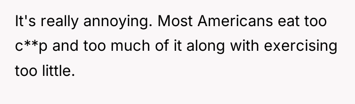 It's really annoying. Most Americans eat too c**p and too...