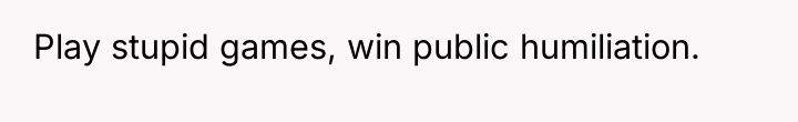 Play stupid games, win public humiliation.