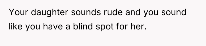 Your daughter sounds rude and you sound like you have...