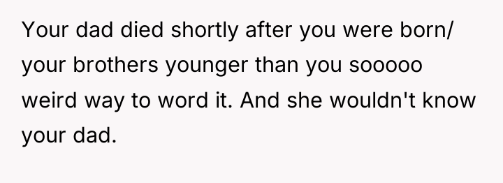 Your dad died shortly after you were born/ your brothers...