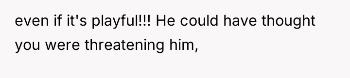 even if it's playful!!! He could have thought you were...