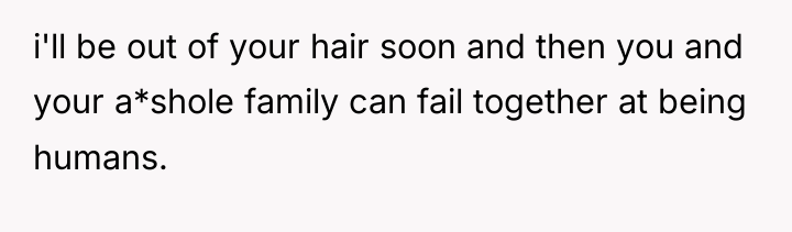 i'll be out of your hair soon and then you...