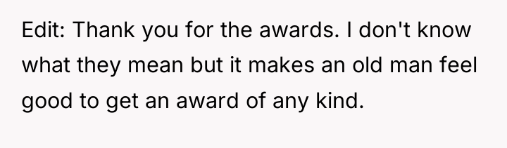 Edit: Thank you for the awards. I don't know what...