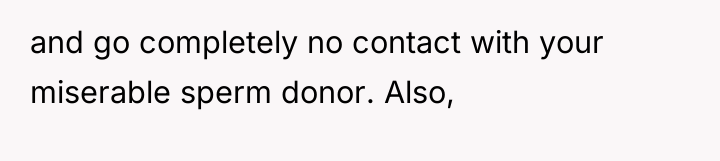 and go completely no contact with your miserable sperm donor....