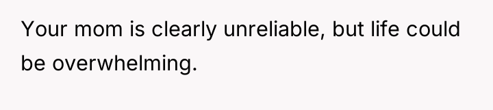 Your mom is clearly unreliable, but life could be overwhelming.