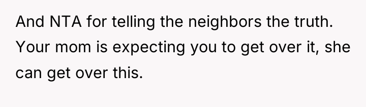 And NTA for telling the neighbors the truth. Your mom...