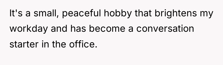 It's a small, peaceful hobby that brightens my workday and...