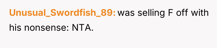 Unusual_Swordfish_89 was selling F off with his nonsense: NTA.