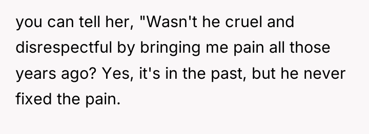 you can tell her, "Wasn't he cruel and disrespectful by...