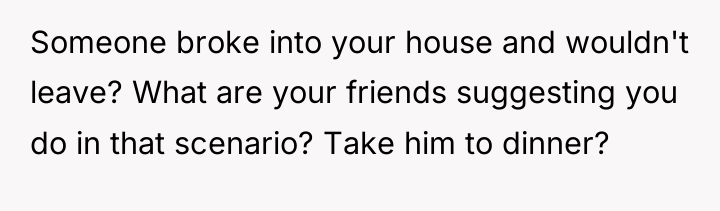 Someone broke into your house and wouldn't leave? What are...