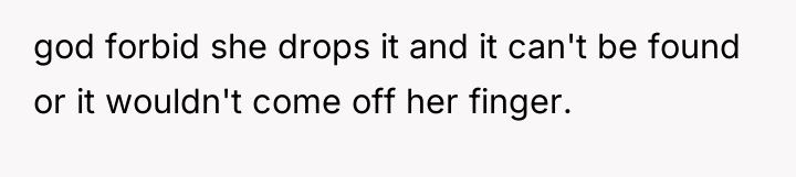 god forbid she drops it and it can't be found...