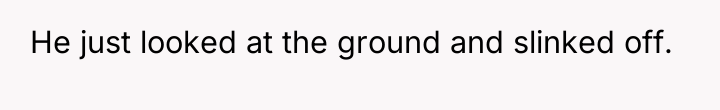 He just looked at the ground and slinked off.