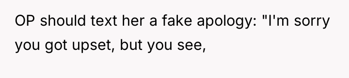 OP should text her a fake apology: "I'm sorry you...