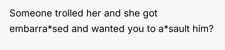 Someone trolled her and she got embarra*sed and wanted you...