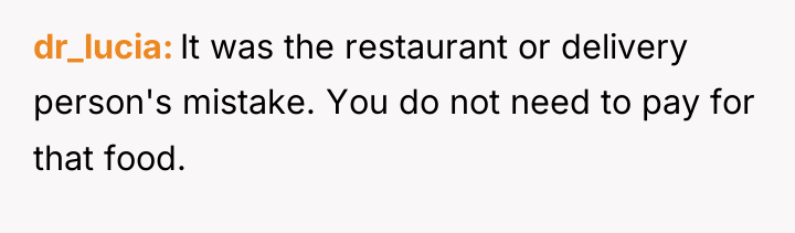 dr_lucia It was the restaurant or delivery person's mistake. You...
