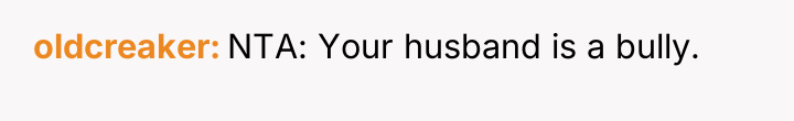 oldcreaker NTA: Your husband is a bully.