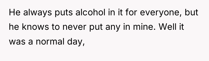 He always puts alcohol in it for everyone, but he...