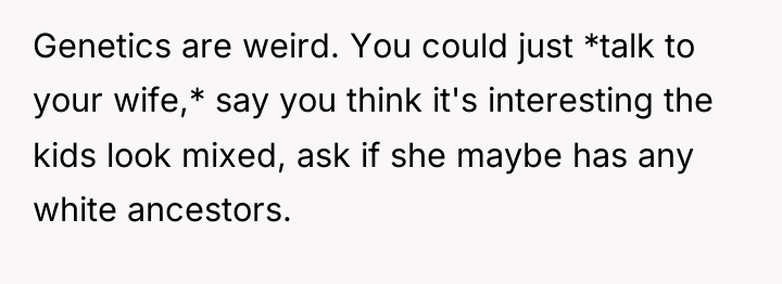 Genetics are weird. You could just *talk to your wife,*...