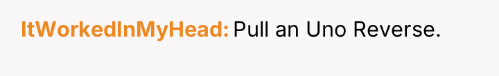 ItWorkedInMyHead Pull an Uno Reverse.