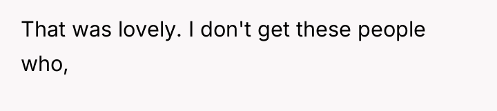 That was lovely. I don't get these people who,