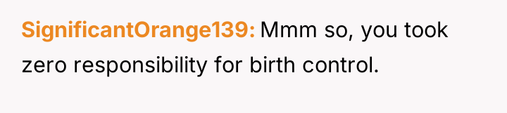 SignificantOrange139 Mmm so, you took zero responsibility for birth control.