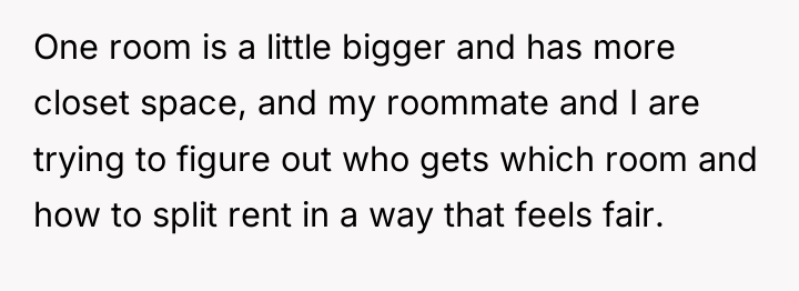 One room is a little bigger and has more closet...