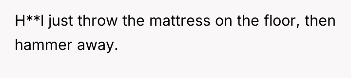 H**l just throw the mattress on the floor, then hammer...
