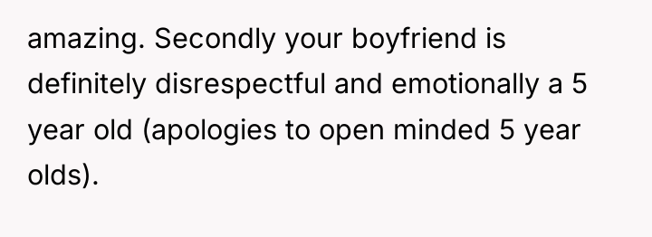 amazing. Secondly your boyfriend is definitely disrespectful and emotionally a...