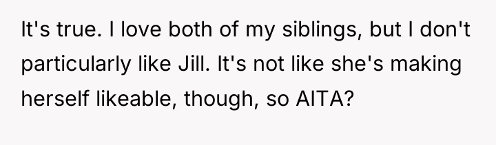 It's true. I love both of my siblings, but I...