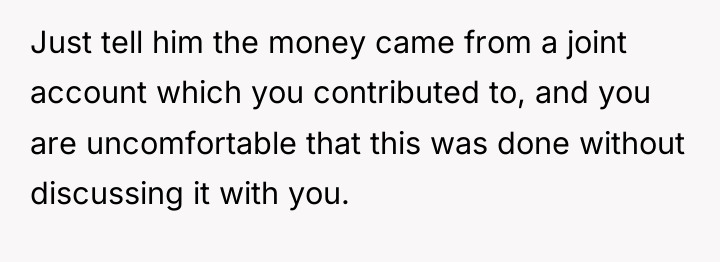 Just tell him the money came from a joint account...