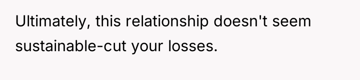 Ultimately, this relationship doesn't seem sustainable-cut your losses.