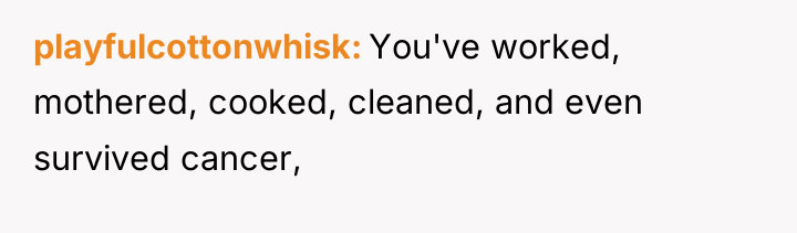 playfulcottonwhisk You've worked, mothered, cooked, cleaned, and even survived cancer,