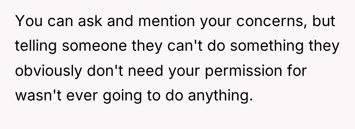 You can ask and mention your concerns, but telling someone...