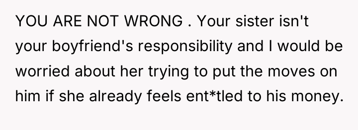 YOU ARE NOT WRONG . Your sister isn't your boyfriend's...