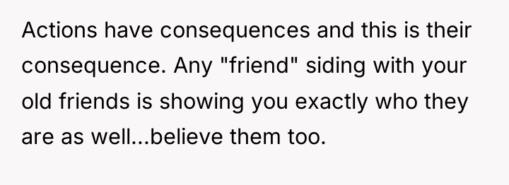 Actions have consequences and this is their consequence. Any "friend"...