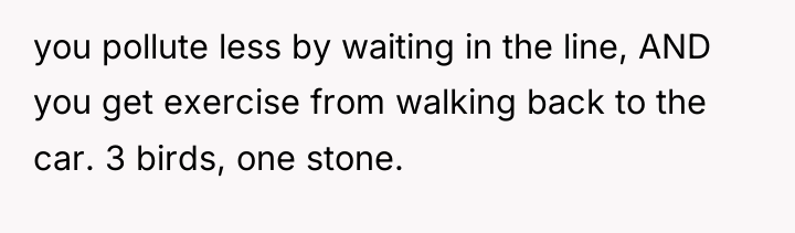 you pollute less by waiting in the line, AND you...