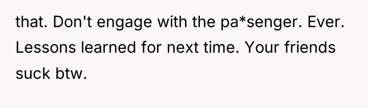that. Don't engage with the pa*senger. Ever. Lessons learned for...