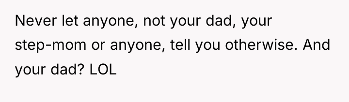 Never let anyone, not your dad, your step-mom or anyone,...