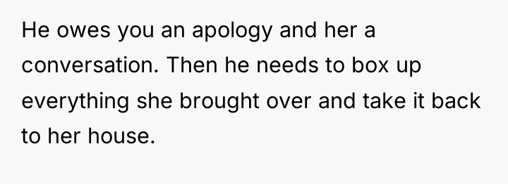 He owes you an apology and her a conversation. Then...