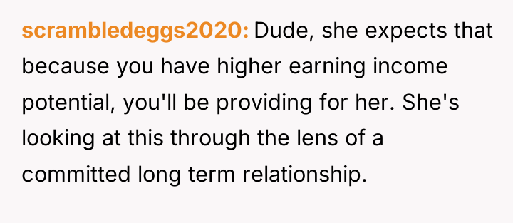 scrambledeggs2020 Dude, she expects that because you have higher earning...