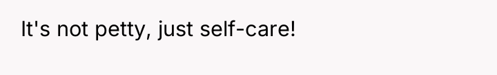 It's not petty, just self-care!
