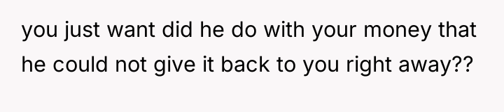 you just want did he do with your money that...