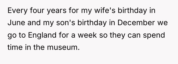 Every four years for my wife's birthday in June and...