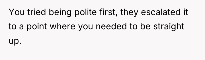 You tried being polite first, they escalated it to a...