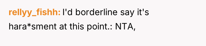 rellyy_fishh I'd borderline say it's hara*sment at this point.: NTA,