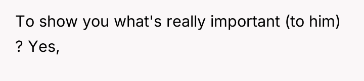 To show you what's really important (to him) ? Yes,